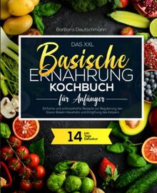 Das XXL Basische Ernährung Kochbuch für Anfänger: Einfache und schmackhafte Rezepte zur Regulierung des Säure-Basen-Haushalts und Entgiftung des Körpers inkl. 14-Tage Detoxkur