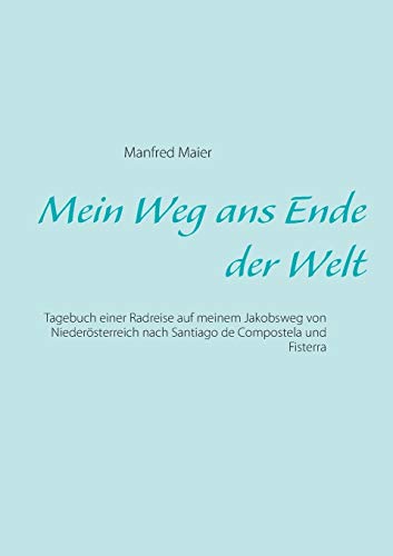 Mein Weg ans Ende der Welt: Tagebuch einer Radreise auf meinem Jakobsweg von Niederösterreich nach Santiago de Compostela und Fisterra
