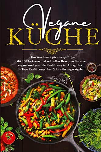 Vegane Küche - Das Kochbuch für Berufstätige. Mit 150 leckeren und schnellen Rezepten für eine vegane und gesunde Ernährung im Alltag!: Inklusive 14 Tage Ernährungsplan und Ernährungsratgeber.