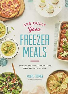 Truman, K: Seriously Good Freezer Meals: 150 Easy Recipes to Save Your Time, Money and Sanity (Seriously Good Freezer Meals: 175 Easy & Tasty Meals You Really Want to Eat)