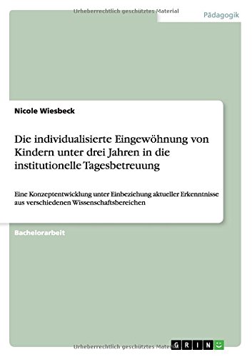Die individualisierte Eingewöhnung von Kindern unter drei Jahren in die institutionelle Tagesbetreuung: Eine Konzeptentwicklung unter Einbeziehung ... aus verschiedenen Wissenschaftsbereichen