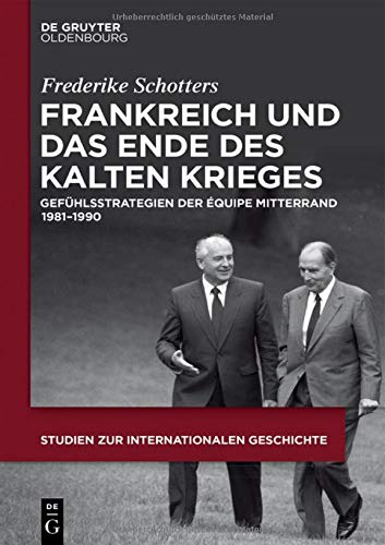 Frankreich und das Ende des Kalten Krieges: Gefühlsstrategien der équipe Mitterrand 1981-1990 (Studien zur Internationalen Geschichte, Band 44)