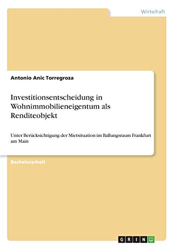 Investitionsentscheidung in Wohnimmobilieneigentum als Renditeobjekt: Unter Berücksichtigung der Mietsituation im Ballungsraum Frankfurt am Main