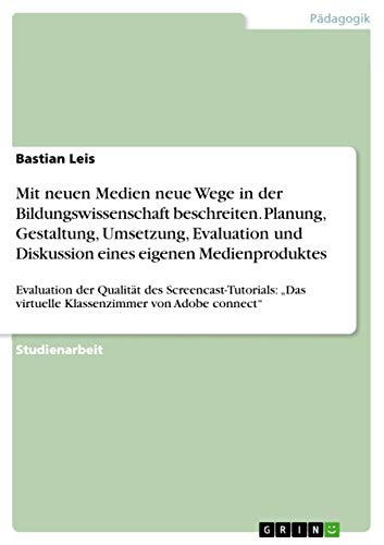 Mit neuen Medien neue Wege in der Bildungswissenschaft beschreiten. Planung, Gestaltung, Umsetzung, Evaluation und Diskussion eines eigenen ... virtuelle Klassenzimmer von Adobe connect¿
