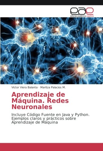 Aprendizaje de Máquina. Redes Neuronales: Incluye Código Fuente en Java y Python. Ejemplos claros y prácticos sobre Aprendizaje de Máquina