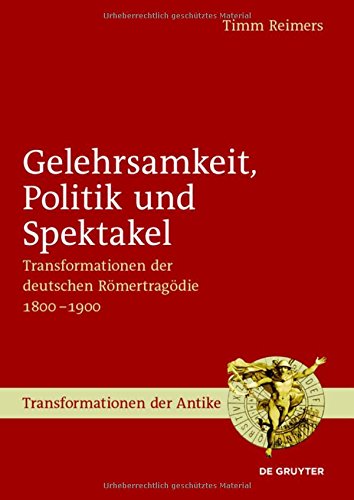 Gelehrsamkeit, Politik und Spektakel: Transformationen der deutschen Römertragödie 1800-1900 (Transformationen der Antike, Band 37)