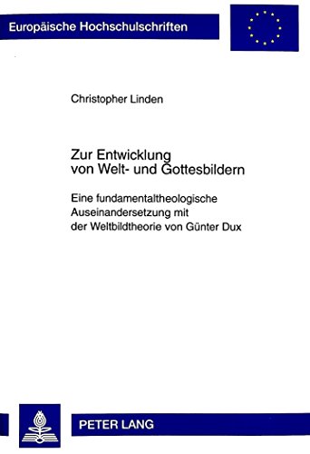 Zur Entwicklung von Welt- und Gottesbildern: Eine fundamentaltheologische Auseinandersetzung mit der Weltbildtheorie von Günter Dux (Europäische Hochschulschriften - Reihe XXIII)