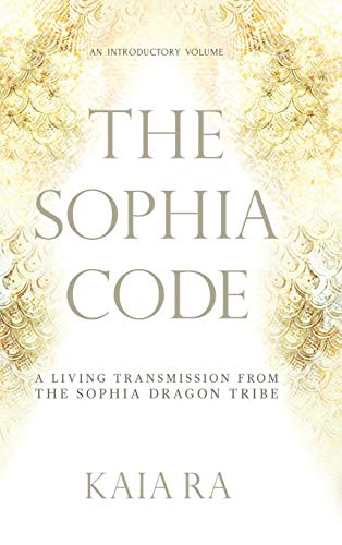 Kaia Ra The Sophia Code, A Living Transmission From The Sophia Dragon Tribe
