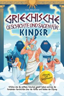 Griechische Geschichte und Sagen für Kinder: Erfahre wie die antiken Griechen gelebt haben und lese die fesselnden Geschichten über die Götter und Helden des Olymp + Bezug zur Gegenwart