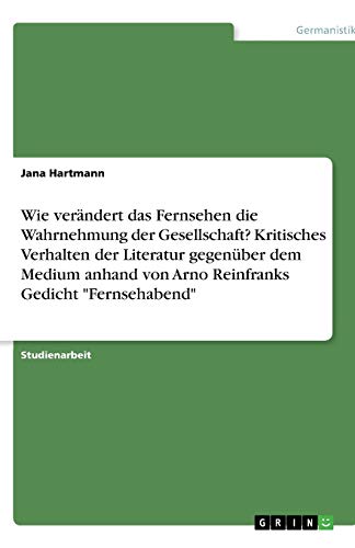 Wie verändert das Fernsehen die Wahrnehmung der Gesellschaft? Kritisches Verhalten der Literatur gegenüber dem Medium anhand von Arno Reinfranks Gedicht Fernsehabend