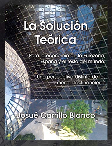 La Solución Teórica: Para la Economía de la Eurozona, España y El Resto del Mundo. Una Perspectiva Distinta de los Mercados Financieros: Para La ... Distinta de Los Mercados Financieros