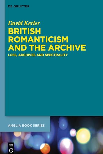 British Romanticism and the Archive: Loss, Archives and Spectrality (Buchreihe der Anglia / Anglia Book Series, 77)