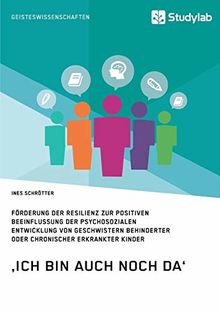 ‚Ich bin auch noch da‘. Förderung der Resilienz zur positiven Beeinflussung der psychosozialen Entwicklung von Geschwistern behinderter oder chronisch erkrankter Kinder