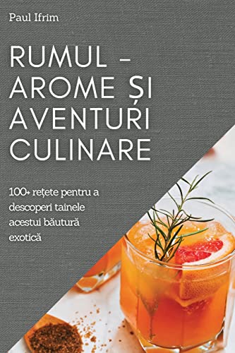 Rumul - Arome ¿i Aventuri culinare: 100+ re¿ete pentru a descoperi tainele acestui b¿utur¿ exotic¿