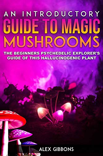 Alex Gibbons An Introductory Guide To Magic Mushrooms, The Beginners Psychedelic Explorer's Guide Of This Hallucinogenic Plant
