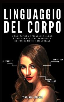 Linguaggio del Corpo: Come capire le persone e i loro comportamenti attraverso la comunicazione non verbale (Comunicazione Persuasiva, Band 1)