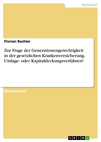 Zur Frage der Generationengerechtigkeit in der gesetzlichen Krankenversicherung, Umlage- oder Kapitaldeckungsverfahren?: Diplomarbeit