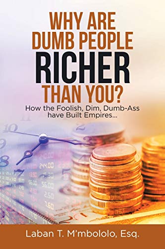 Why Are Dumb People Richer Than You?: How the Foolish, Dim, Dumb-Ass Have Built Empires...
