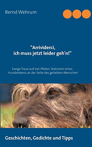 Arrividerci, .....ich muss jetzt leider geh'n!: Ewige Treue auf vier Pfoten. Stationen eines Hundelebens an der Seite des geliebten Menschen