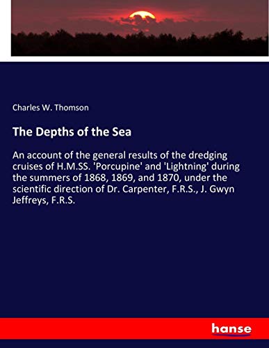 The Depths of the Sea: An account of the general results of the dredging cruises of H.M.SS. 'Porcupine' and 'Lightning' during the summers of 1868, ... Carpenter, F.R.S., J. Gwyn Jeffreys, F.R.S.