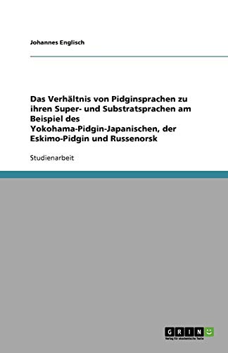 Das Verhältnis von Pidginsprachen zu ihren Super- und Substratsprachen am Beispiel des Yokohama-Pidgin-Japanischen, der Eskimo-Pidgin und Russenorsk