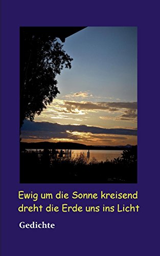 Ewig um die Sonne kreisend dreht die Erde uns ins Licht: Gedichte
