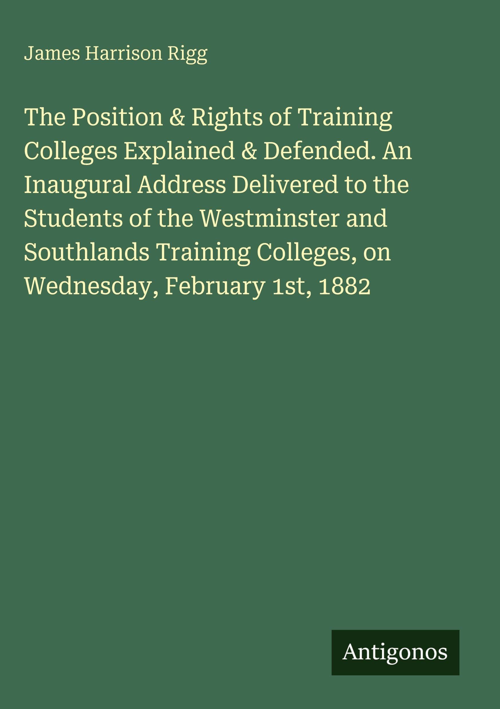 The Position & Rights of Training Colleges Explained & Defended. An Inaugural Address Delivered to the Students of the Westminster and Southlands Training Colleges, on Wednesday, February 1st, 1882