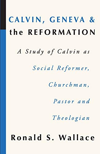 Ronald Wallace Calvin, Geneva And The Reformation, A Study Of Calvin As Social Reformer, Churchman, Pastor And Theologian