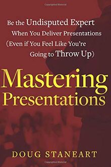 Mastering Presentations: Be the Undisputed Expert when You Deliver Presentations (Even If You Feel Like You're Going to Throw Up)