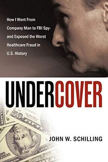 Undercover: How I Went From Company Man To FBI Spy And Exposed The Worst Healthcare Fraud In U. S. History