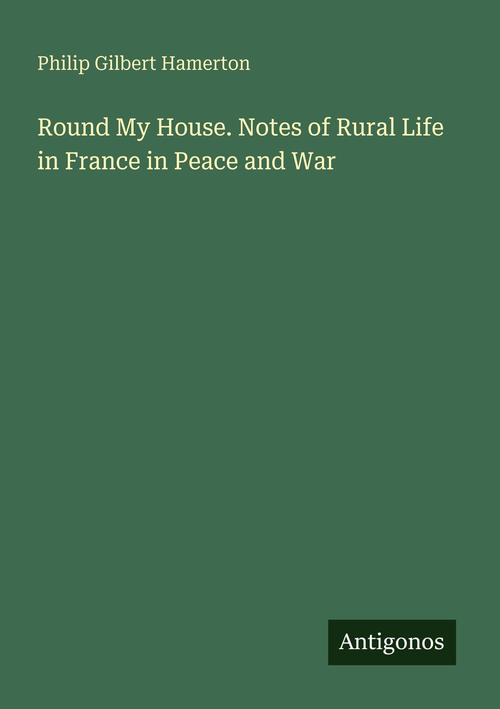 Round My House. Notes of Rural Life in France in Peace and War