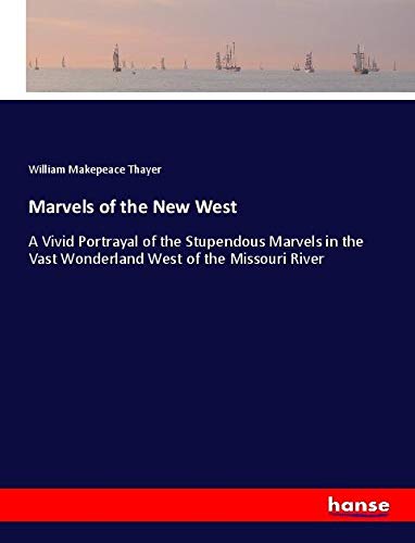 Marvels of the New West: A Vivid Portrayal of the Stupendous Marvels in the Vast Wonderland West of the Missouri River