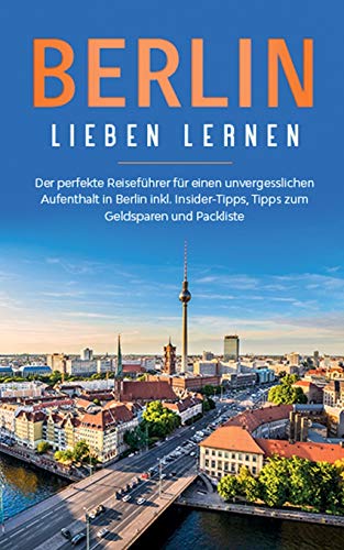 Berlin lieben lernen: Der perfekte Reiseführer für einen unvergesslichen Aufenthalt in Berlin inkl. Insider-Tipps, Tipps zum Geldsparen und Packliste