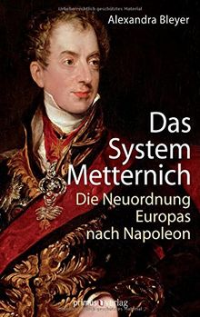 Das System Metternich: Die Neuordnung Europas nach Napoleon