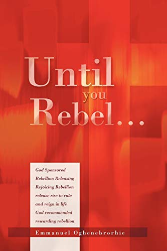 Until You Rebel.: God Sponsored Rebellion Releasing Rejoicing Rebellion release rise to rule and reign in life God recommended rewarding rebellion