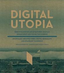 DIGITAL UTOPIA. Über dynamische Architekturen, digitale Sinnlichkeit und Räume von morgen