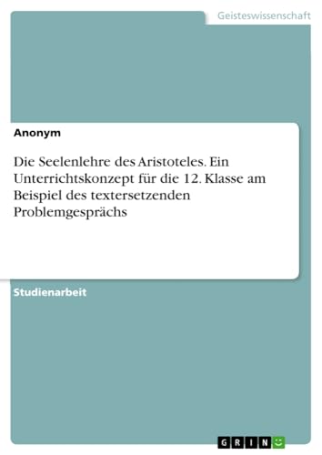 Die Seelenlehre des Aristoteles. Ein Unterrichtskonzept für die 12. Klasse am Beispiel des textersetzenden Problemgesprächs