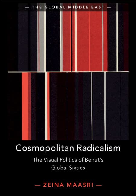 Cosmopolitan Radicalism: The Visual Politics of Beirut's Global Sixties (Global Middle East, 13)