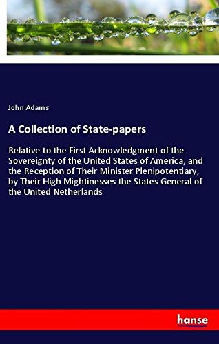 A Collection of State-papers: Relative to the First Acknowledgment of the Sovereignty of the United States of America, and the Reception of Their ... the States General of the United Netherlands