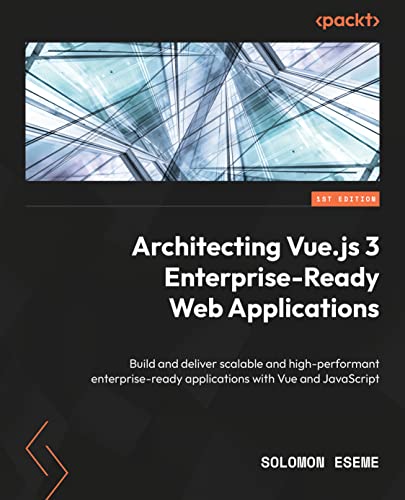 Architecting Vue.js 3 Enterprise-Ready Web Applications: Build and deliver scalable and high-performance, enterprise-ready applications with Vue and JavaScript