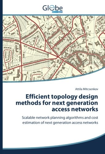 Efficient topology design methods for next generation access networks: Scalable network planning algorithms and cost estimation of next generation access networks