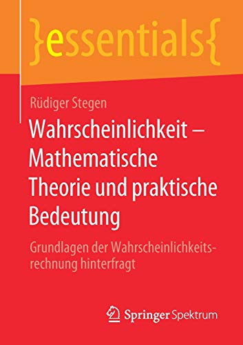 Wahrscheinlichkeit – Mathematische Theorie und praktische Bedeutung: Grundlagen der Wahrscheinlichkeitsrechnung hinterfragt (essentials)