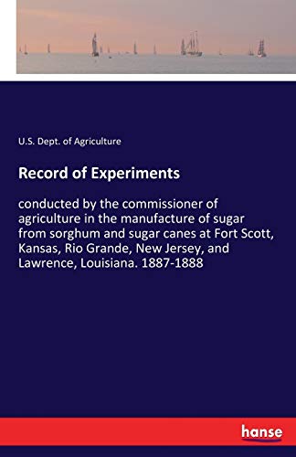 Record of Experiments: conducted by the commissioner of agriculture in the manufacture of sugar from sorghum and sugar canes at Fort Scott, Kansas, ... Jersey, and Lawrence, Louisiana. 1887-1888
