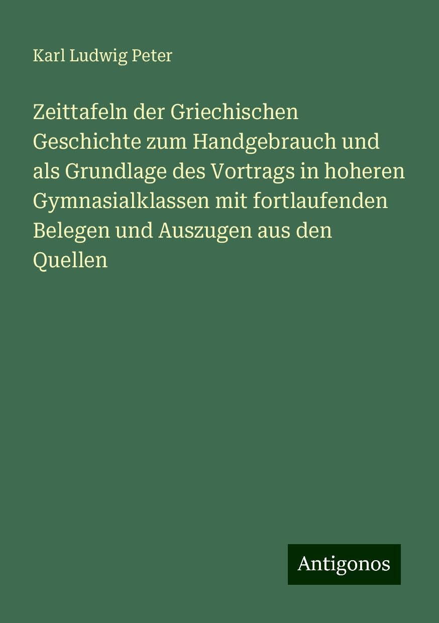 Zeittafeln der Griechischen Geschichte zum Handgebrauch und als Grundlage des Vortrags in hoheren Gymnasialklassen mit fortlaufenden Belegen und Auszugen aus den Quellen