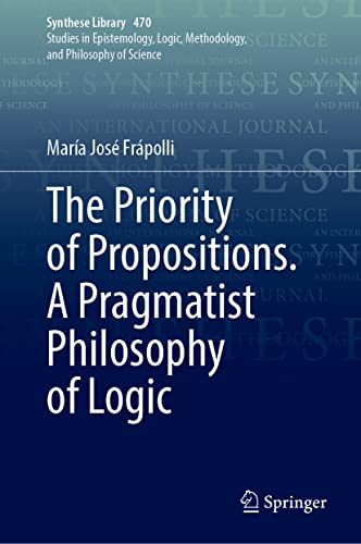 The Priority of Propositions. A Pragmatist Philosophy of Logic (Synthese Library, 470, Band 470)