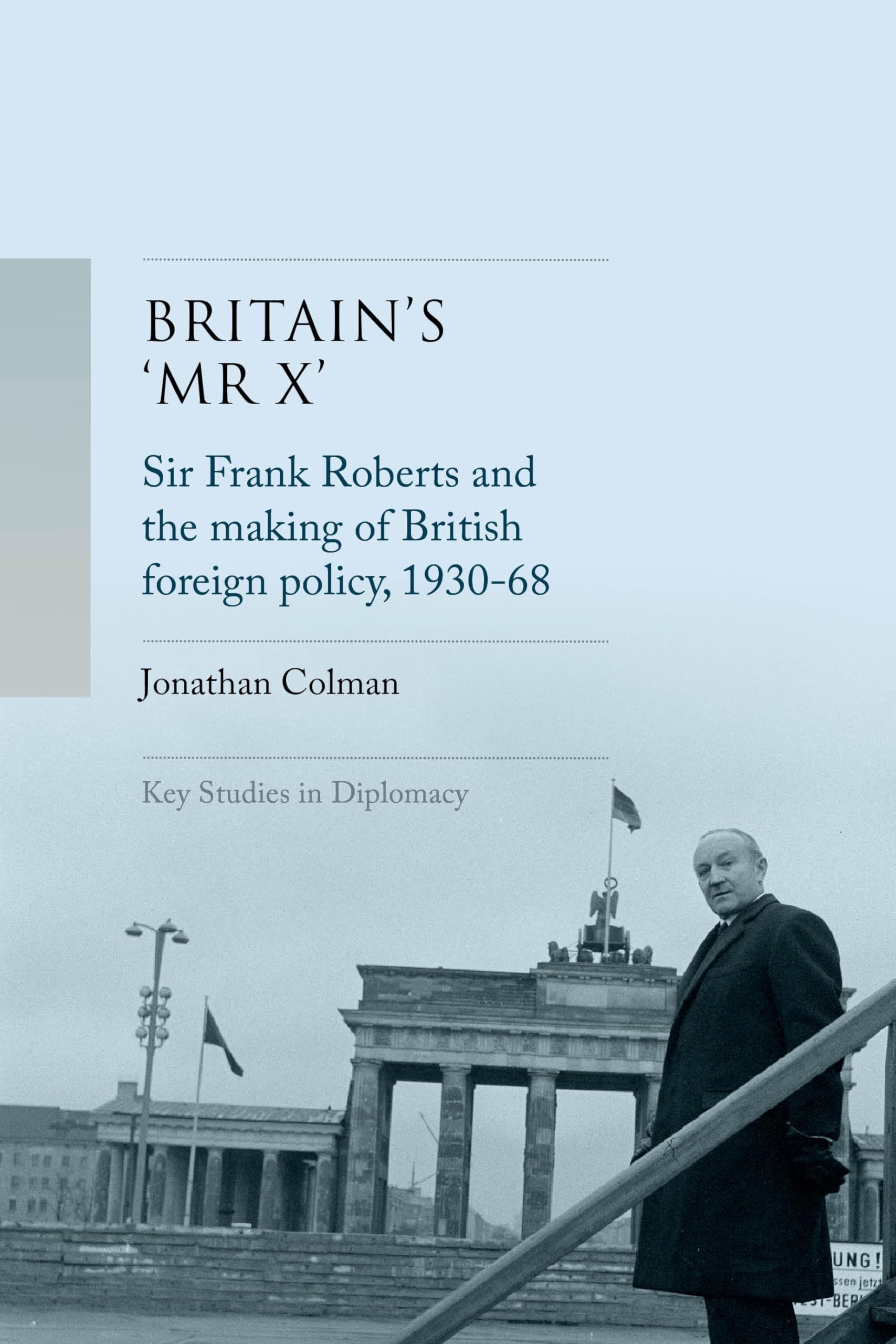 Britain's 'Mr X': Sir Frank Roberts and the making of British foreign policy, 1930-68 (Key Studies in Diplomacy)