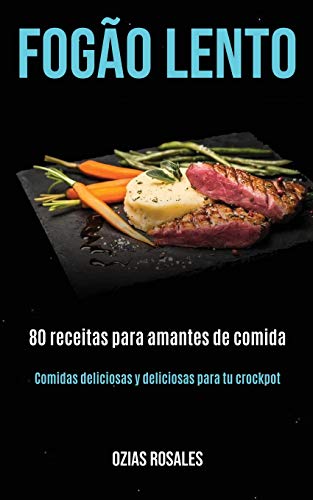 Ozias Rosales Fogão Lento, 80 Receitas Para Amantes De Comida (Comidas Deliciosas Y Deliciosas Para Tu Crockpot)
