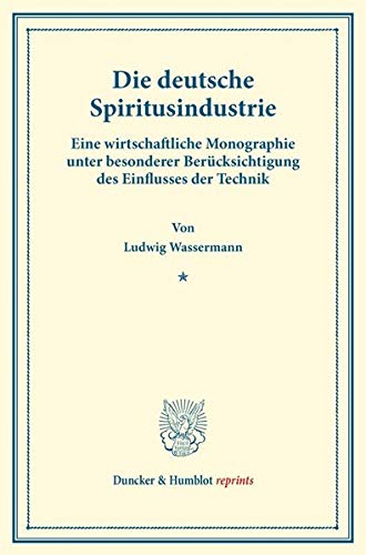 Die deutsche Spiritusindustrie.: Eine wirtschaftliche Monographie unter besonderer Berücksichtigung des Einflusses der Technik. (Duncker & Humblot reprints)