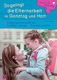 Gut durch den (Ganz-) Tag: So gelingt die Elternarbeit in Ganztag und Hort: Erziehungspartnerschaft leben – Konflikten vorbeugen – Gespräche gestalten