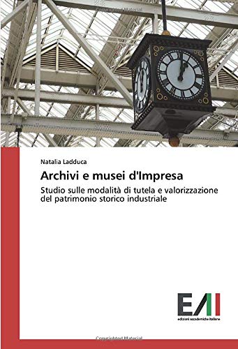 Archivi e musei d'Impresa: Studio sulle modalità di tutela e valorizzazione del patrimonio storico industriale